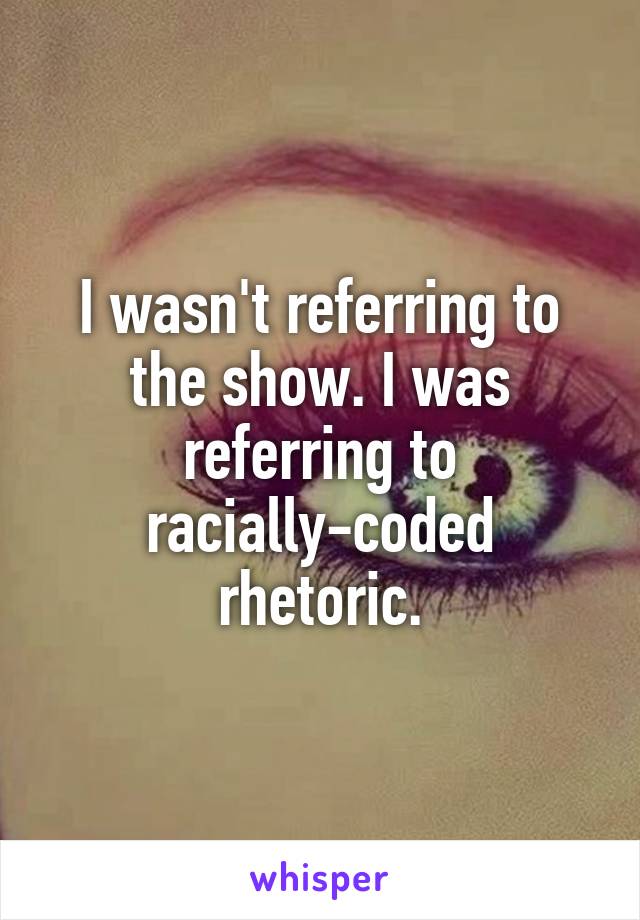 I wasn't referring to the show. I was referring to racially-coded rhetoric.