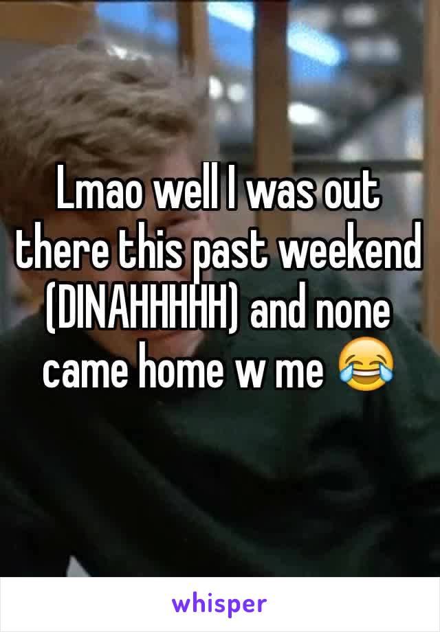 Lmao well I was out there this past weekend (DINAHHHHH) and none came home w me 😂