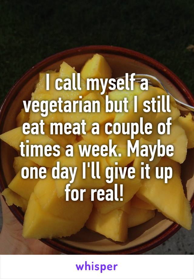 I call myself a vegetarian but I still eat meat a couple of times a week. Maybe one day I'll give it up for real! 