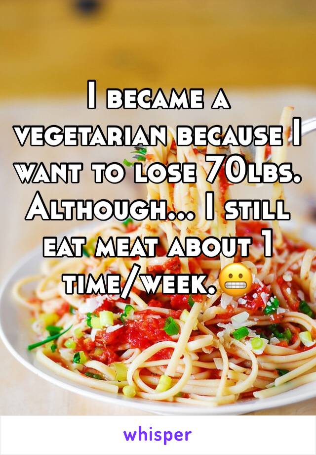 I became a vegetarian because I want to lose 70lbs. Although... I still eat meat about 1 time/week.😬