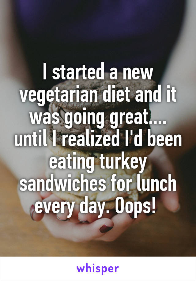 I started a new vegetarian diet and it was going great.... until I realized I'd been eating turkey sandwiches for lunch every day. Oops! 
