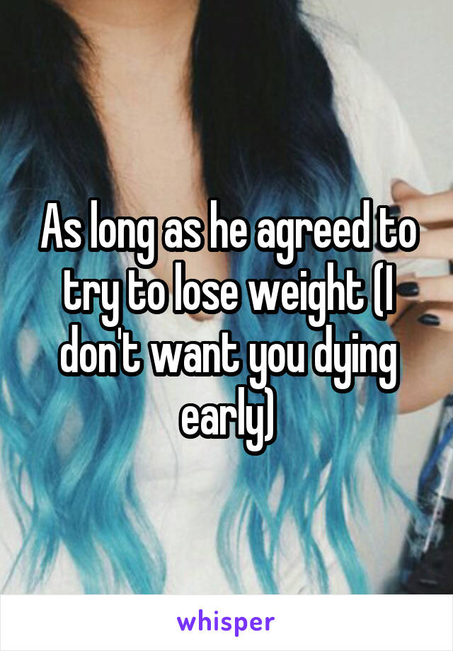 As long as he agreed to try to lose weight (I don't want you dying early)