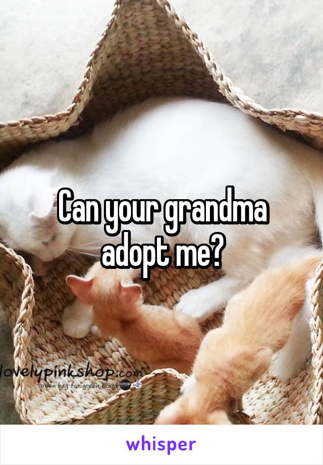 Can your grandma adopt me?