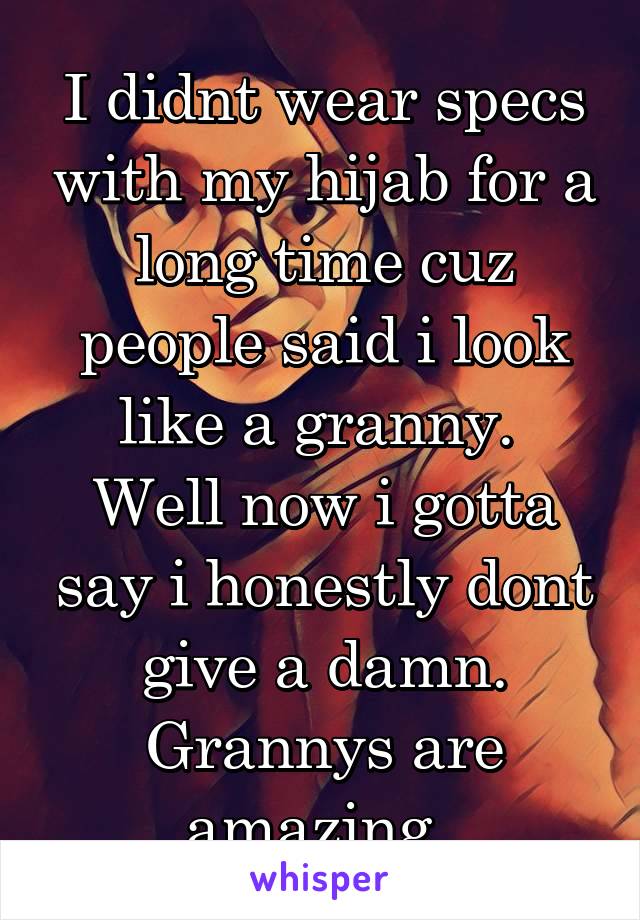 I didnt wear specs with my hijab for a long time cuz people said i look like a granny. 
Well now i gotta say i honestly dont give a damn. Grannys are amazing. 