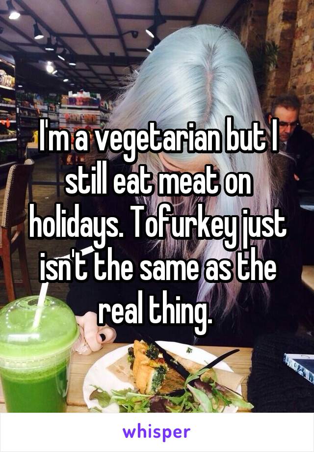 I'm a vegetarian but I still eat meat on holidays. Tofurkey just isn't the same as the real thing. 
