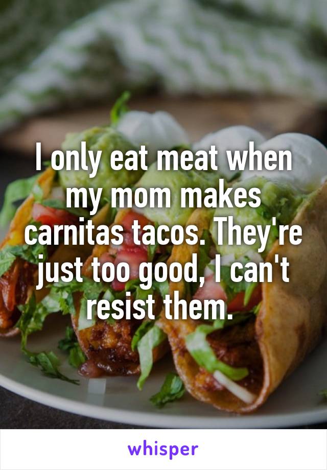 I only eat meat when my mom makes carnitas tacos. They're just too good, I can't resist them. 