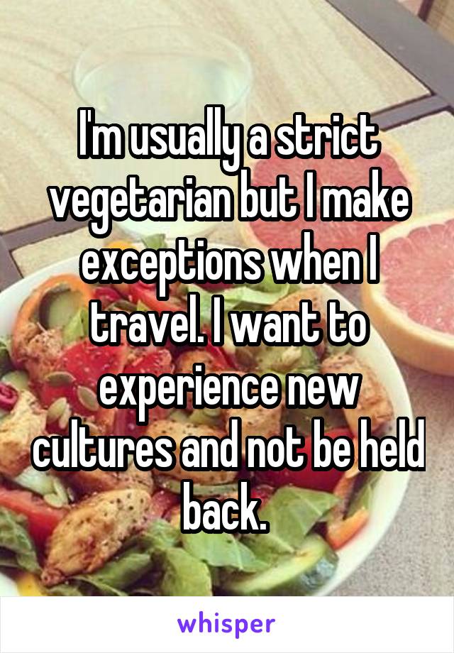 I'm usually a strict vegetarian but I make exceptions when I travel. I want to experience new cultures and not be held back. 