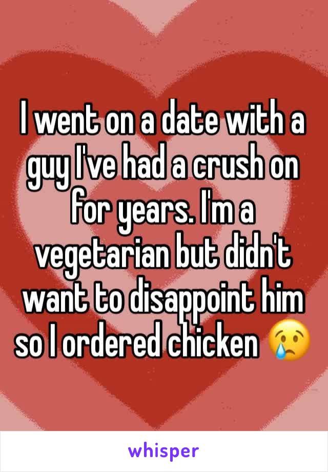 I went on a date with a guy I've had a crush on for years. I'm a vegetarian but didn't want to disappoint him so I ordered chicken 😢