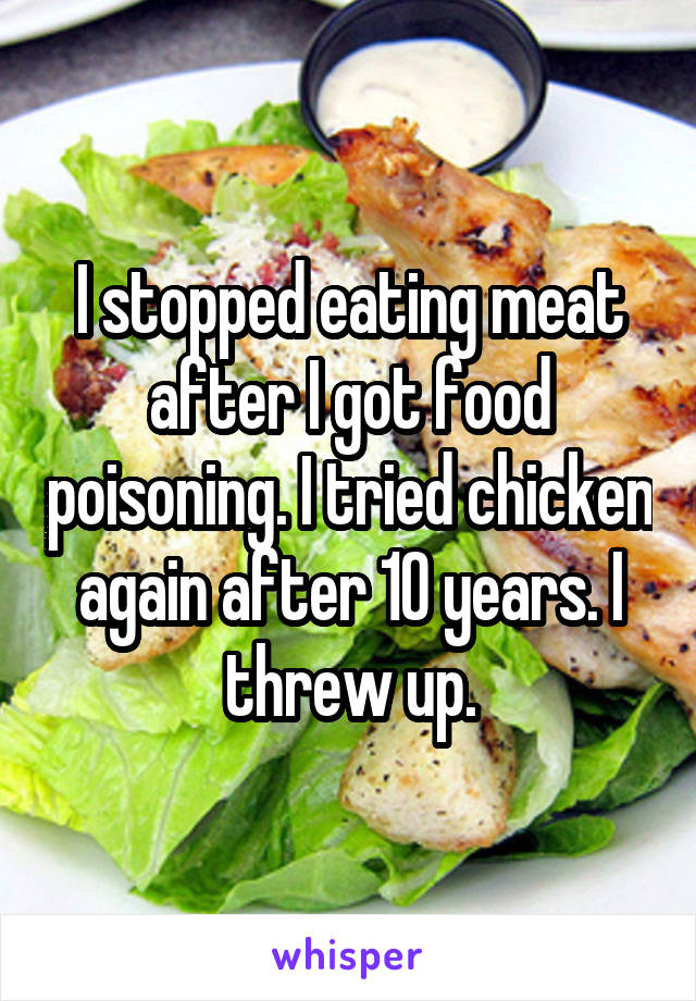 I stopped eating meat after I got food poisoning. I tried chicken again after 10 years. I threw up.