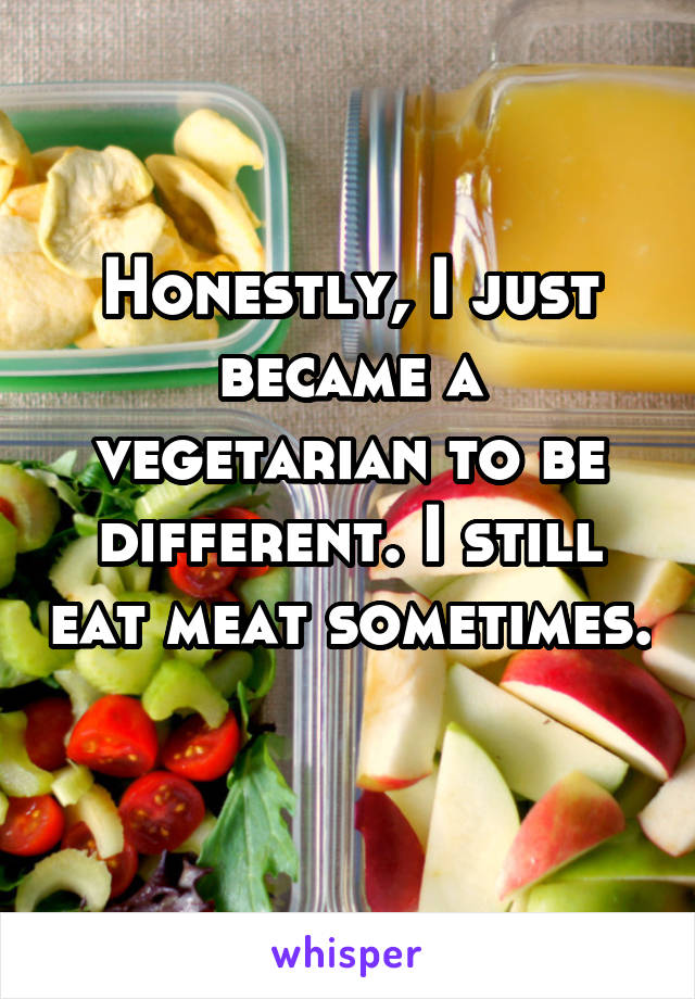 Honestly, I just became a vegetarian to be different. I still eat meat sometimes. 