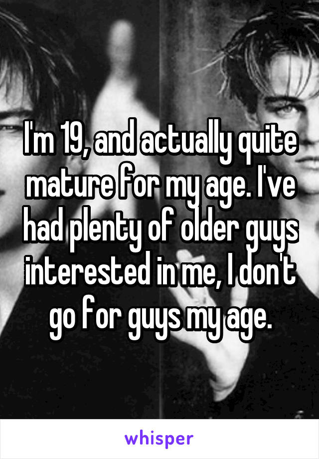I'm 19, and actually quite mature for my age. I've had plenty of older guys interested in me, I don't go for guys my age.