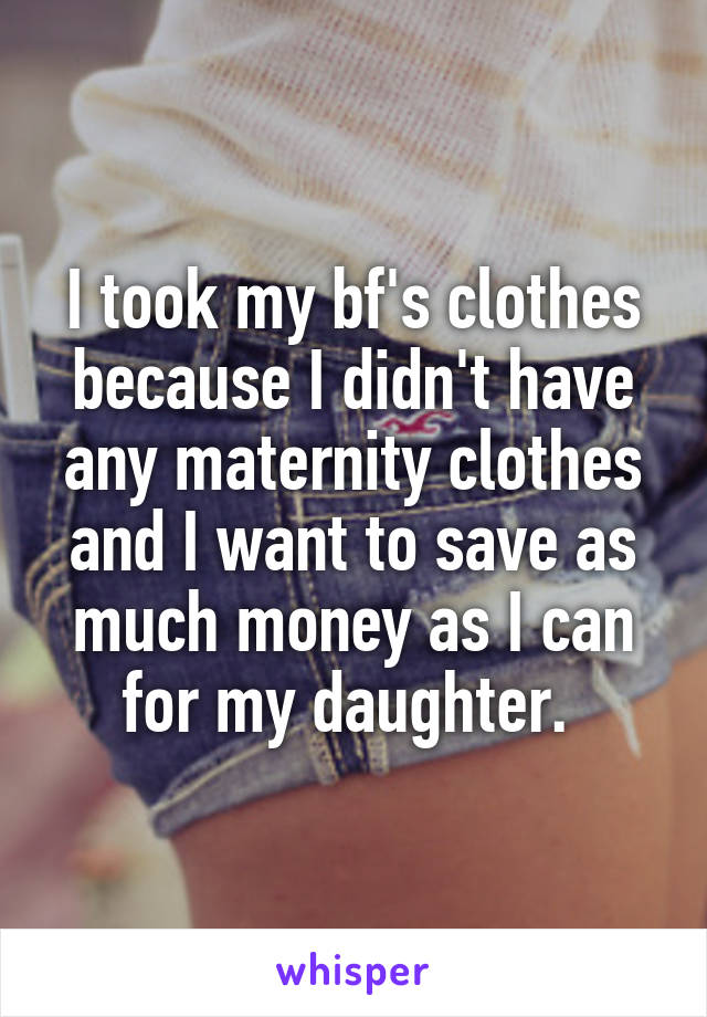 I took my bf's clothes because I didn't have any maternity clothes and I want to save as much money as I can for my daughter. 