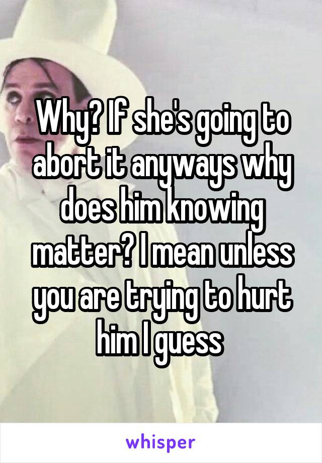 Why? If she's going to abort it anyways why does him knowing matter? I mean unless you are trying to hurt him I guess 