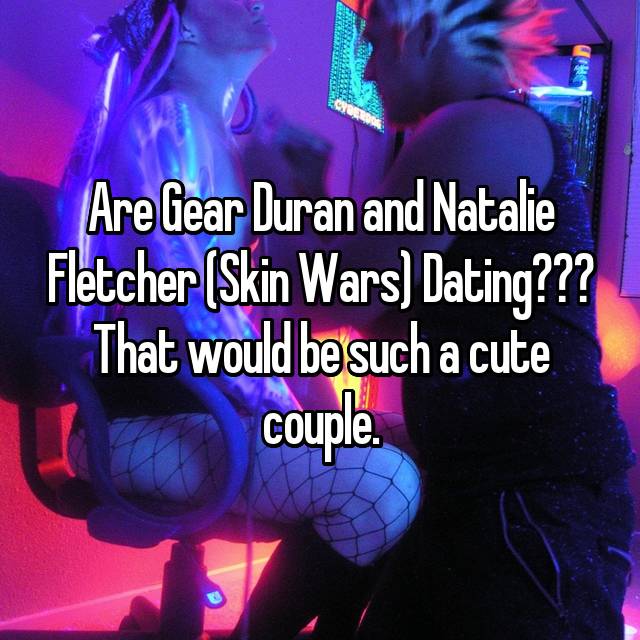 Are Gear Duran and Natalie Fletcher (Skin Wars) Dating??? That would be  such a cute couple.