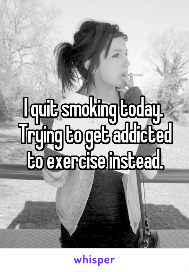 I quit smoking today.  Trying to get addicted to exercise instead.