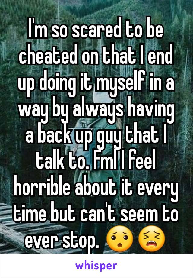 I'm so scared to be cheated on that I end up doing it myself in a way by always having a back up guy that I talk to. Fml I feel horrible about it every time but can't seem to ever stop. 😯😣