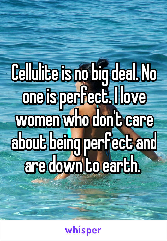 Cellulite is no big deal. No one is perfect. I love women who don't care about being perfect and are down to earth. 