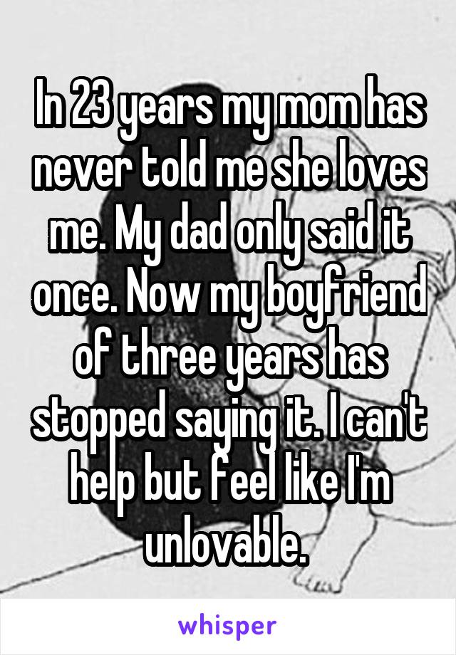 In 23 years my mom has never told me she loves me. My dad only said it once. Now my boyfriend of three years has stopped saying it. I can't help but feel like I'm unlovable. 