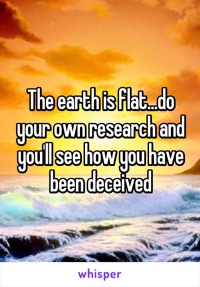 The earth is flat...do your own research and you'll see how you have been deceived