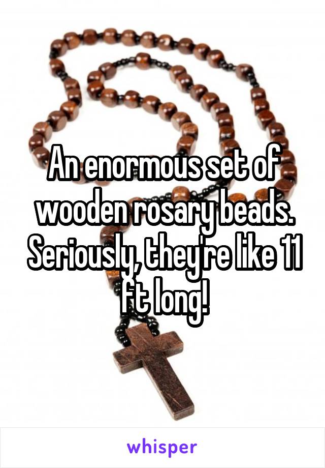 An enormous set of wooden rosary beads. Seriously, they're like 11 ft long!