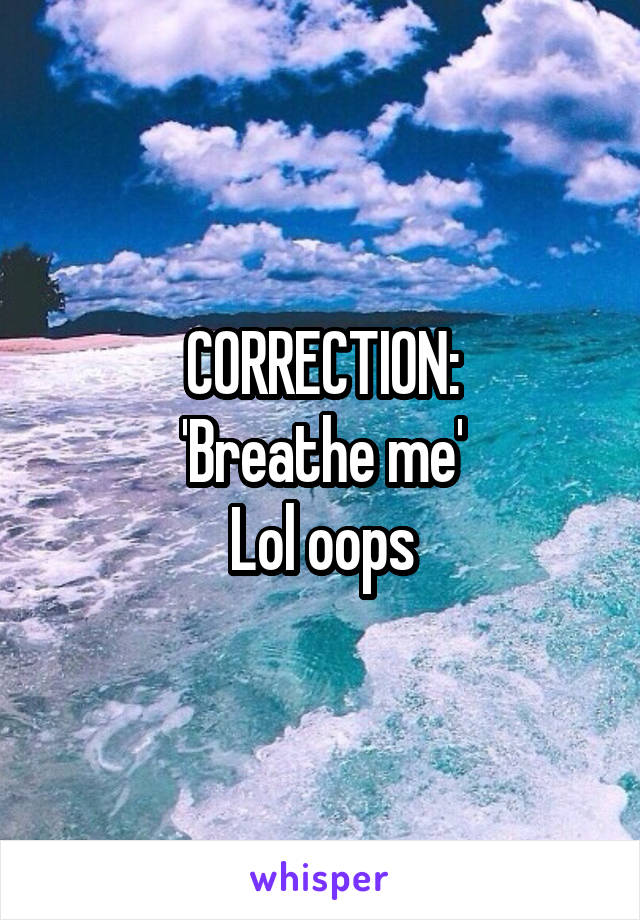 CORRECTION:
'Breathe me'
Lol oops