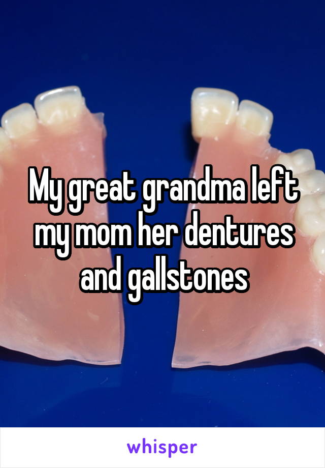 My great grandma left my mom her dentures and gallstones