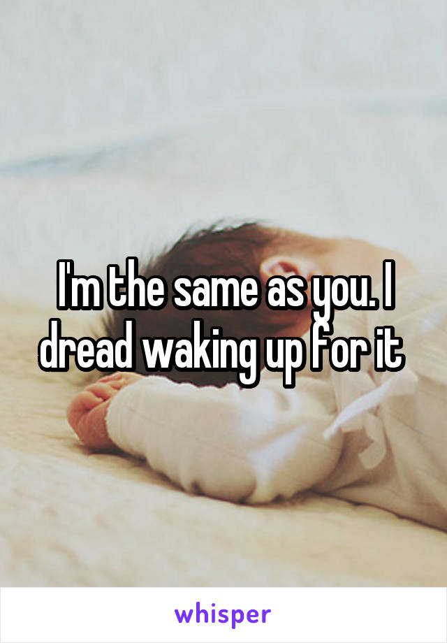 I'm the same as you. I dread waking up for it 