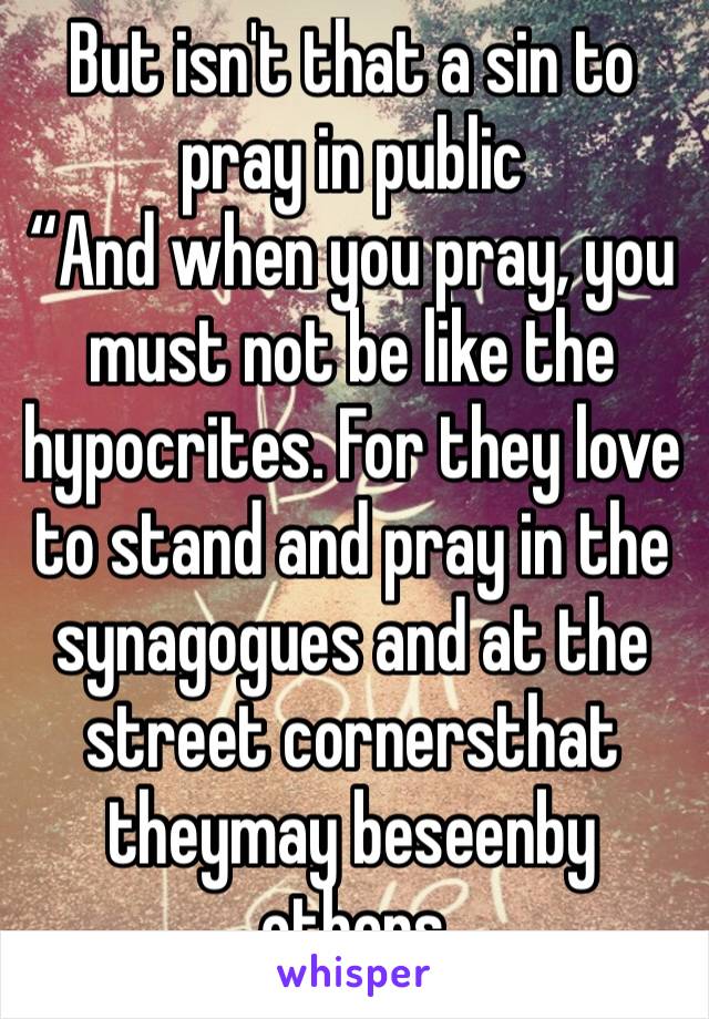 But isn't that a sin to pray in public 
“And when you pray, you must not be like the hypocrites. For they love to stand and pray in the synagogues and at the street cornersthat theymay beseenby others