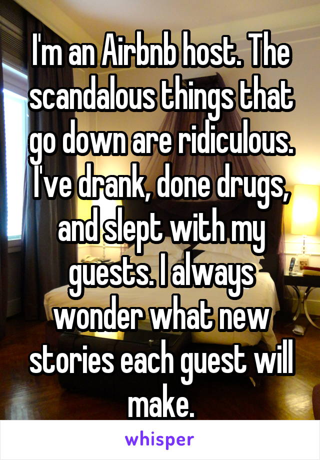 I'm an Airbnb host. The scandalous things that go down are ridiculous. I've drank, done drugs, and slept with my guests. I always wonder what new stories each guest will make.