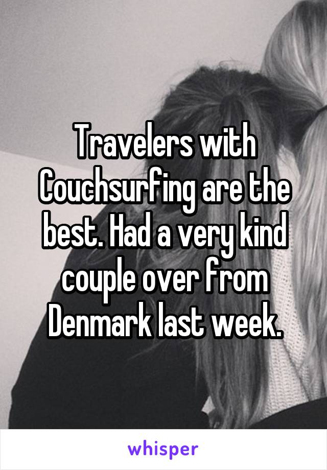 Travelers with Couchsurfing are the best. Had a very kind couple over from Denmark last week.