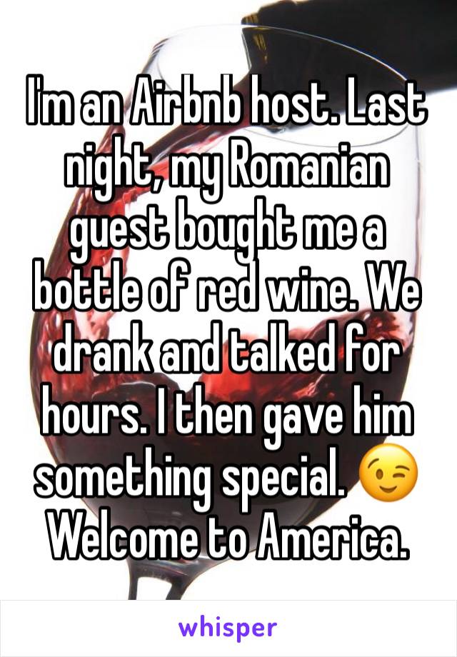 I'm an Airbnb host. Last night, my Romanian guest bought me a bottle of red wine. We drank and talked for hours. I then gave him something special. 😉Welcome to America.