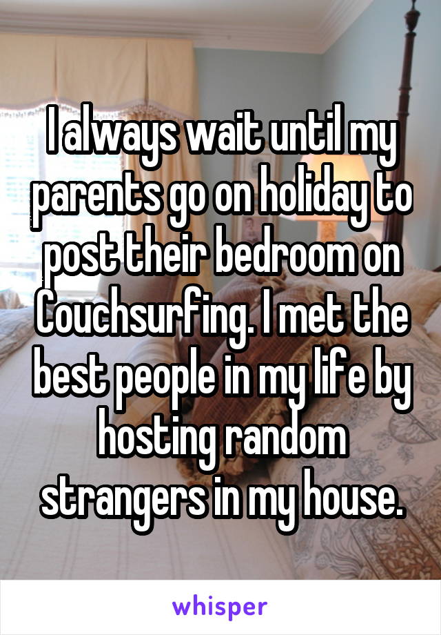 I always wait until my parents go on holiday to post their bedroom on Couchsurfing. I met the best people in my life by hosting random strangers in my house.