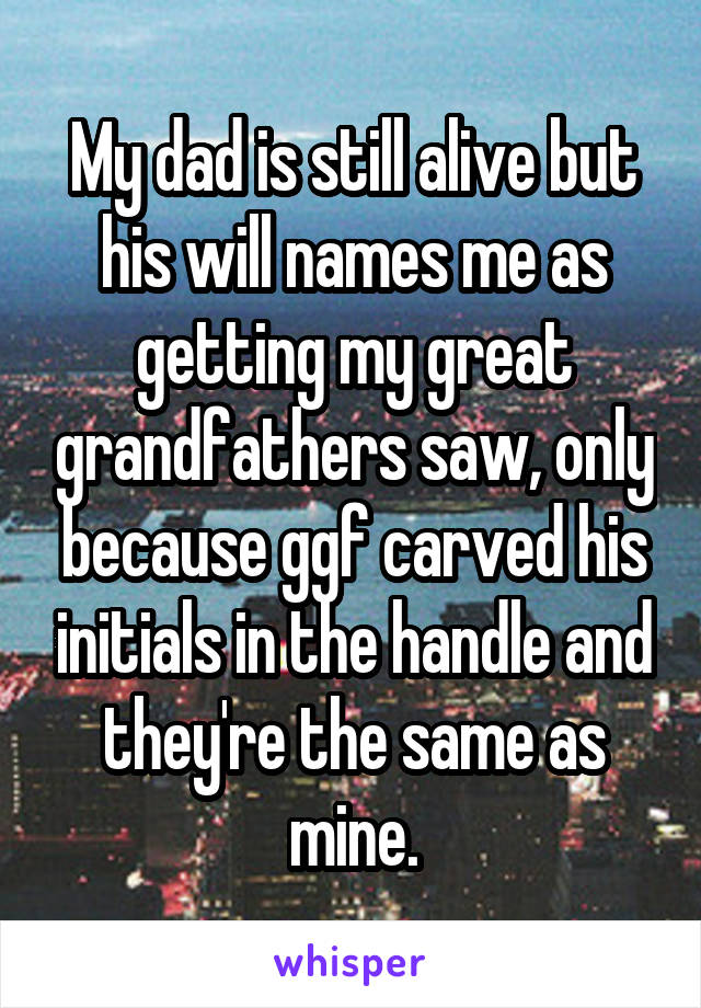 My dad is still alive but his will names me as getting my great grandfathers saw, only because ggf carved his initials in the handle and they're the same as mine.