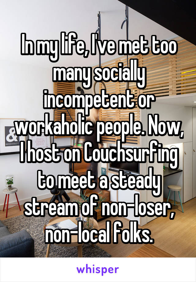 In my life, I've met too many socially incompetent or workaholic people. Now, I host on Couchsurfing to meet a steady stream of non-loser, non-local folks.