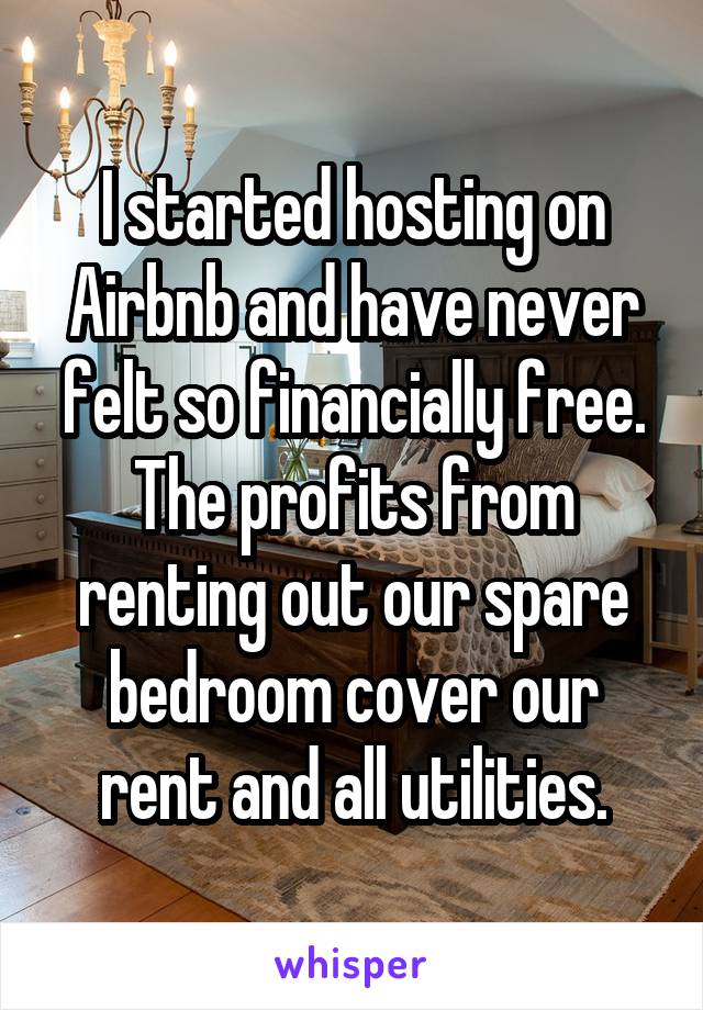 I started hosting on Airbnb and have never felt so financially free. The profits from renting out our spare bedroom cover our rent and all utilities.