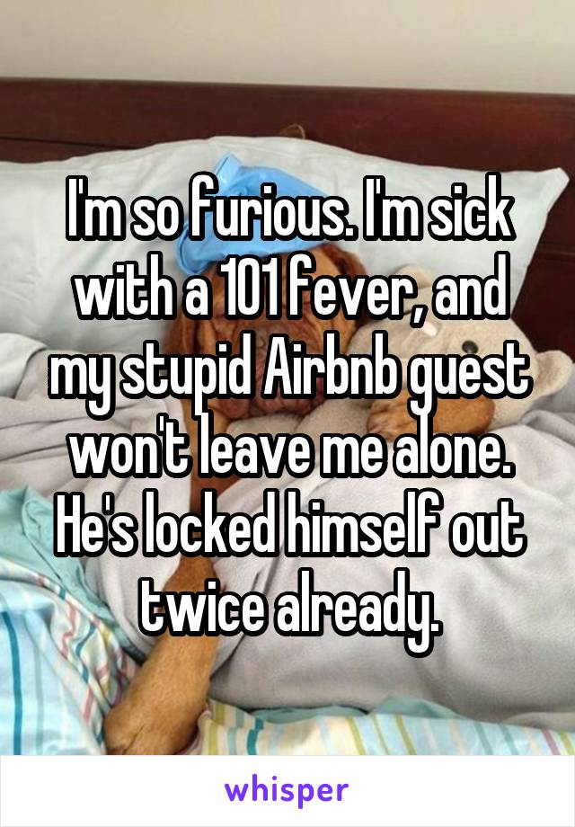 I'm so furious. I'm sick with a 101 fever, and my stupid Airbnb guest won't leave me alone. He's locked himself out twice already.
