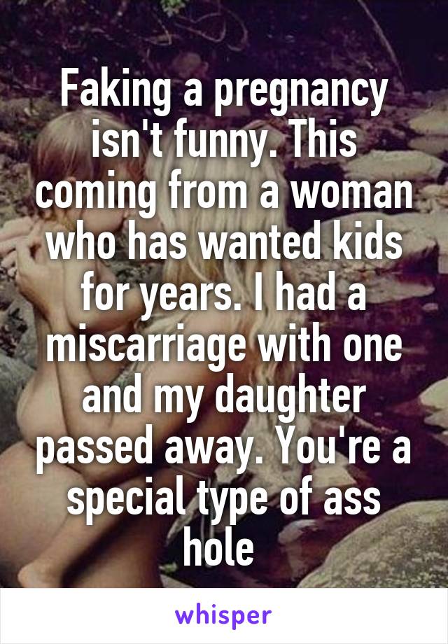 Faking a pregnancy isn't funny. This coming from a woman who has wanted kids for years. I had a miscarriage with one and my daughter passed away. You're a special type of ass hole 