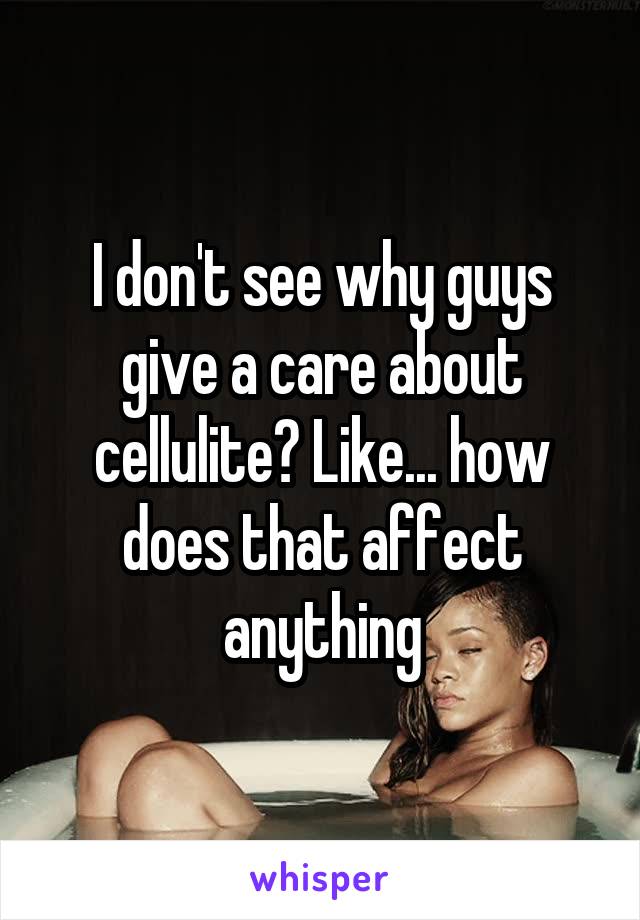 I don't see why guys give a care about cellulite? Like... how does that affect anything