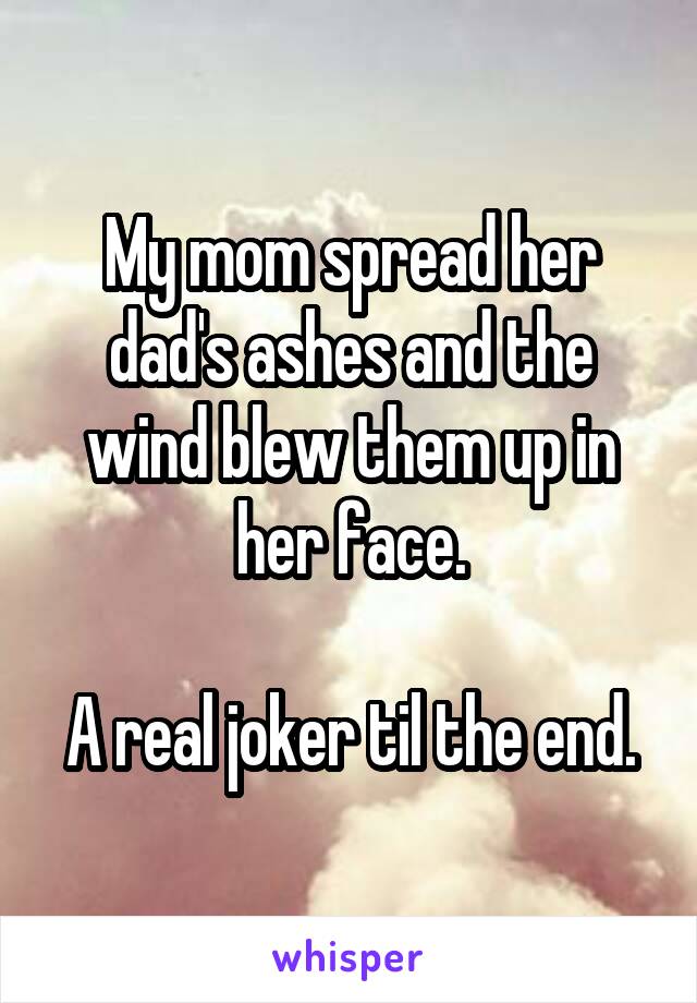 My mom spread her dad's ashes and the wind blew them up in her face.

A real joker til the end.