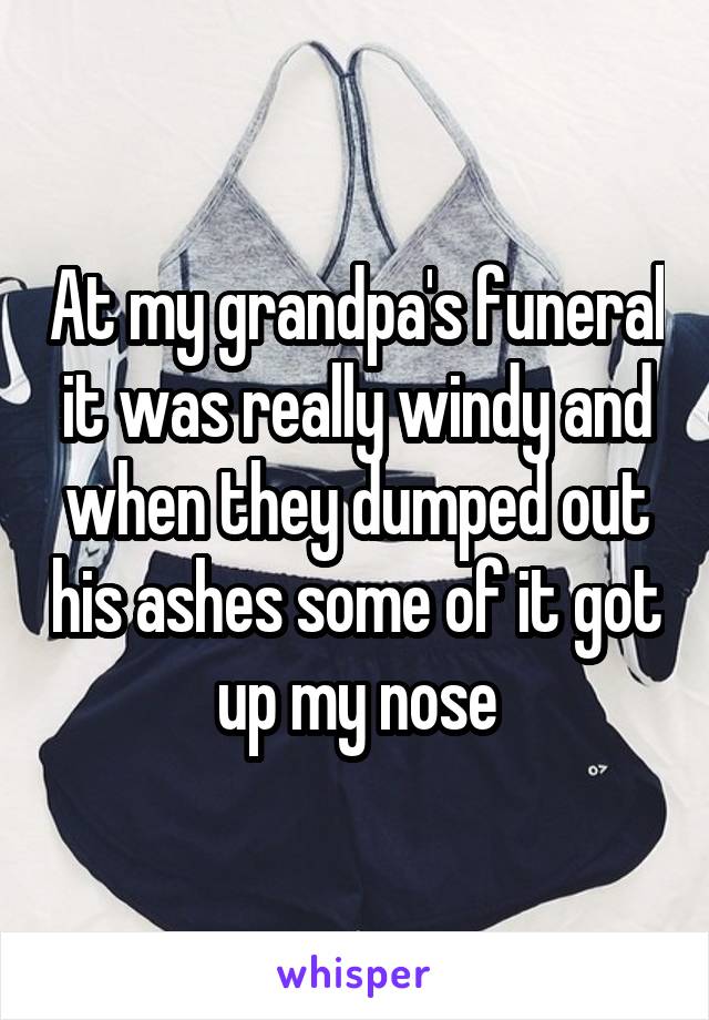 At my grandpa's funeral it was really windy and when they dumped out his ashes some of it got up my nose