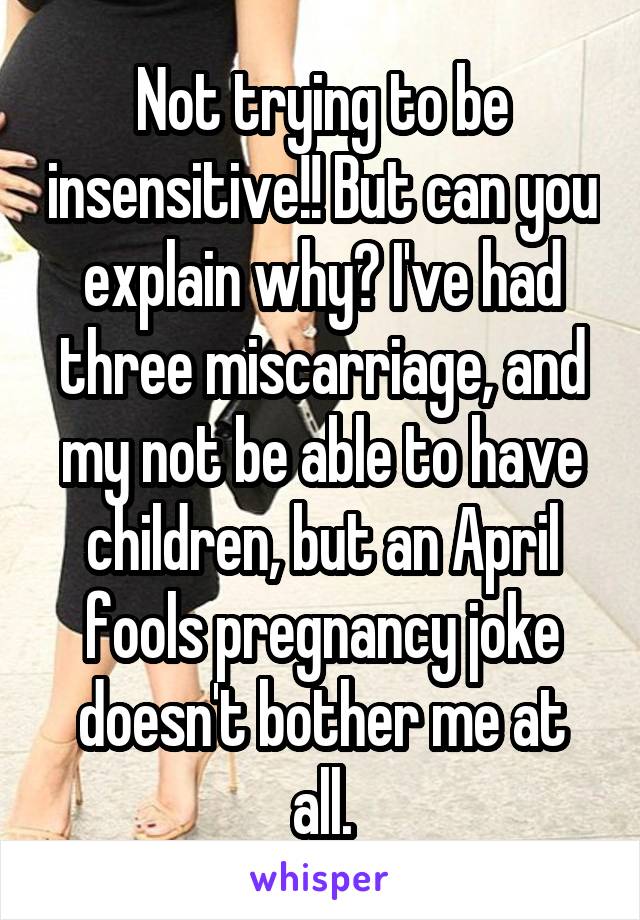 Not trying to be insensitive!! But can you explain why? I've had three miscarriage, and my not be able to have children, but an April fools pregnancy joke doesn't bother me at all.