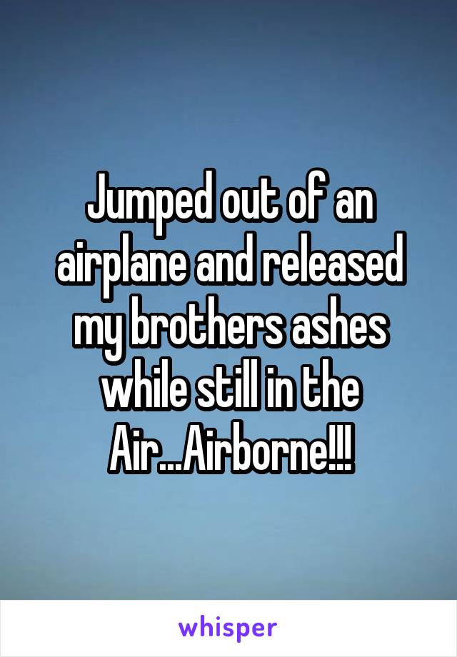 Jumped out of an airplane and released my brothers ashes while still in the Air...Airborne!!!