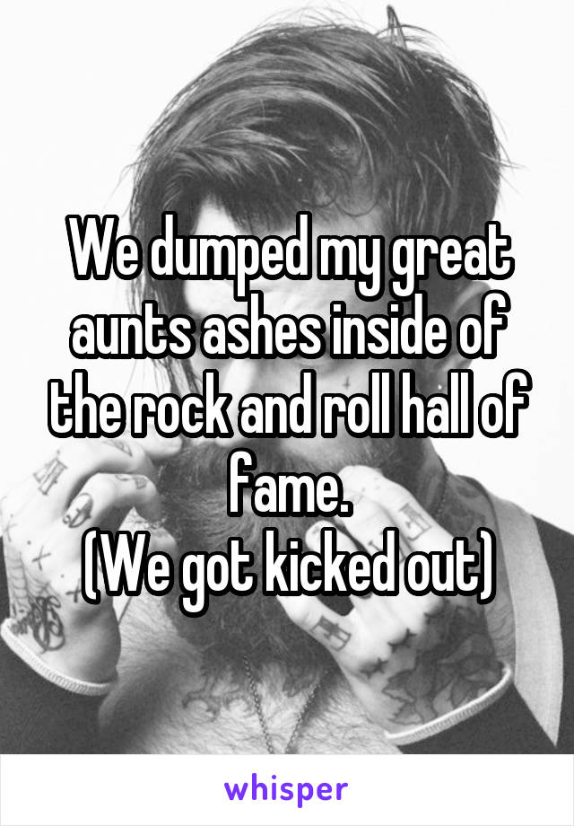 We dumped my great aunts ashes inside of the rock and roll hall of fame.
(We got kicked out)