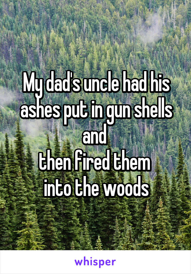 My dad's uncle had his ashes put in gun shells and 
then fired them 
into the woods
