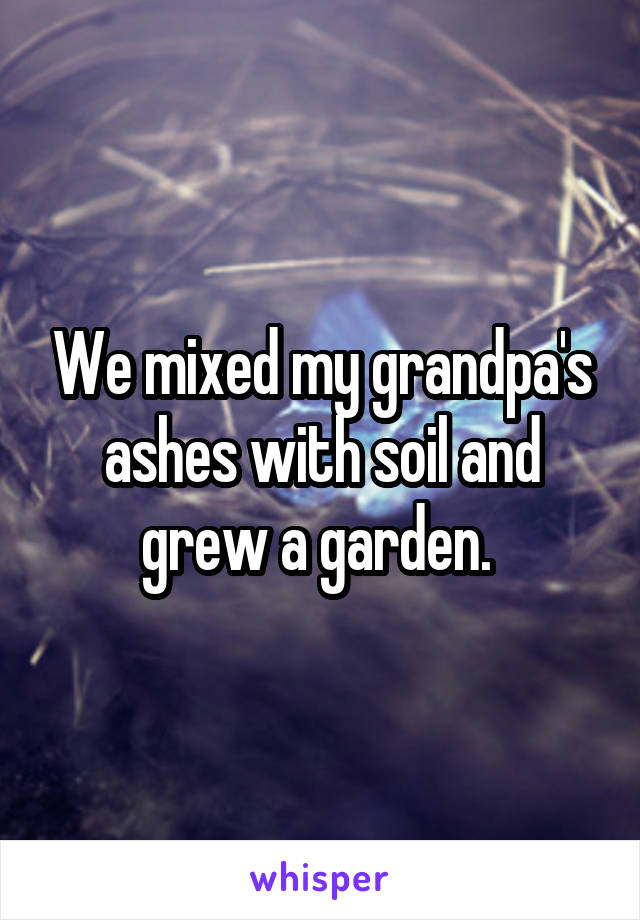 We mixed my grandpa's ashes with soil and grew a garden. 