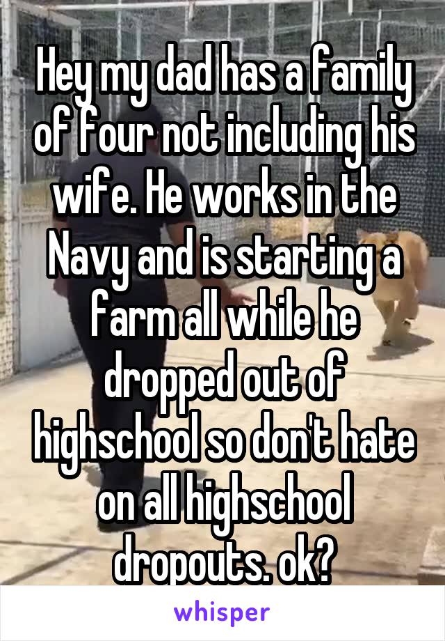 Hey my dad has a family of four not including his wife. He works in the Navy and is starting a farm all while he dropped out of highschool so don't hate on all highschool dropouts. ok?