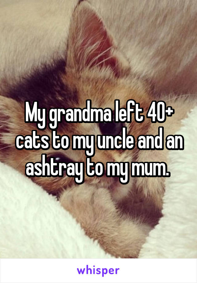 My grandma left 40+ cats to my uncle and an ashtray to my mum. 