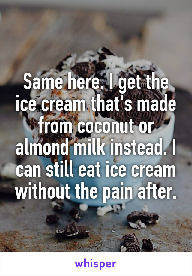 Same here. I get the ice cream that's made from coconut or almond milk instead. I can still eat ice cream without the pain after.