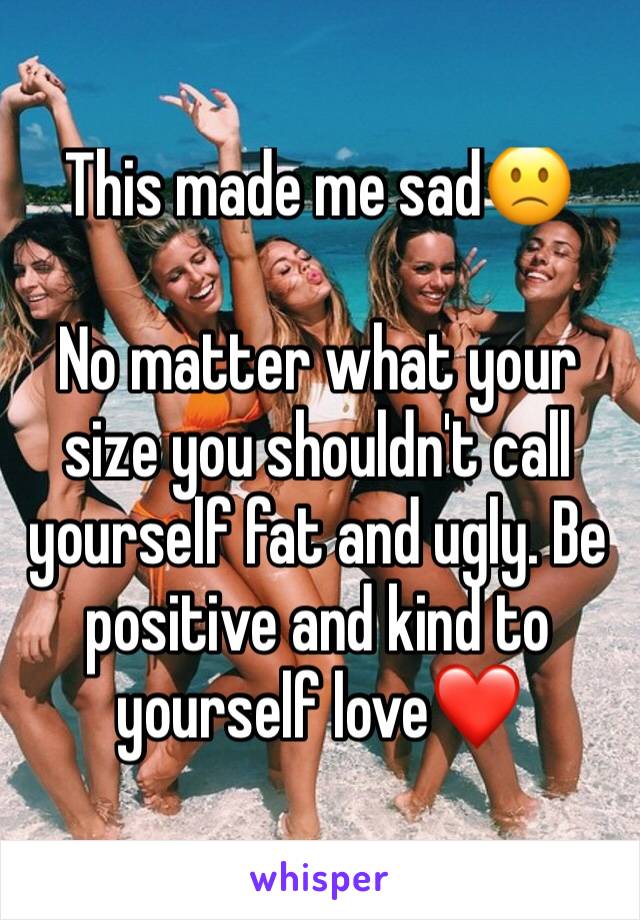This made me sad🙁

No matter what your size you shouldn't call yourself fat and ugly. Be positive and kind to yourself love❤️ 
