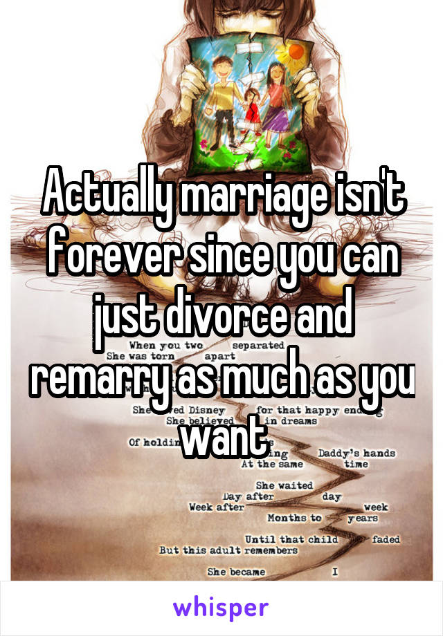 Actually marriage isn't forever since you can just divorce and remarry as much as you want
